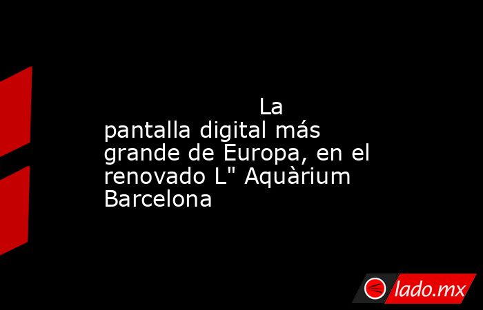                                                                                                                     La pantalla digital más grande de Europa, en el renovado L