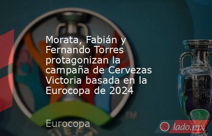 Morata, Fabián y Fernando Torres protagonizan la campaña de Cervezas Victoria basada en la Eurocopa de 2024. Noticias en tiempo real
