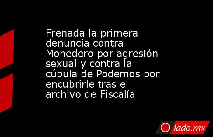 Frenada la primera denuncia contra Monedero por agresión sexual y contra la cúpula de Podemos por encubrirle tras el archivo de Fiscalía. Noticias en tiempo real