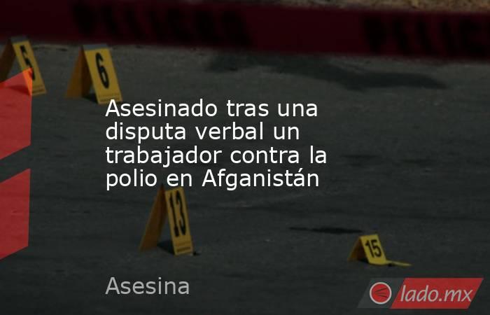 Asesinado tras una disputa verbal un trabajador contra la polio en Afganistán. Noticias en tiempo real