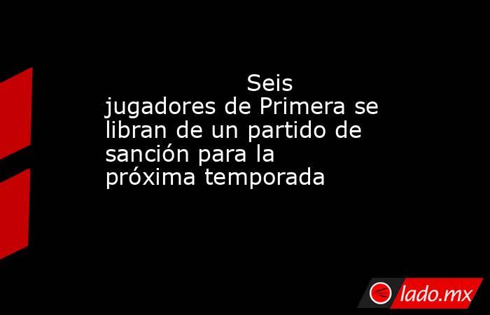                                                                   Seis jugadores de Primera se libran de un partido de sanción para la próxima temporada                                                              . Noticias en tiempo real