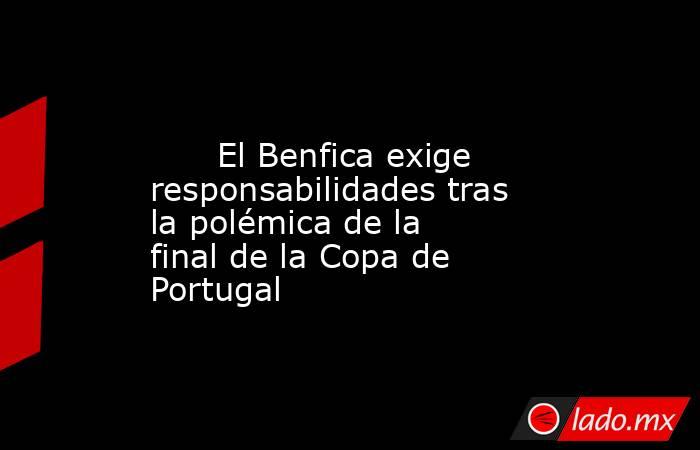                                                                                                       El Benfica exige responsabilidades tras la polémica de la final de la Copa de Portugal                                                                   . Noticias en tiempo real