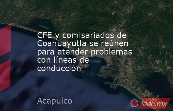CFE y comisariados de Coahuayutla se reúnen para atender problemas con líneas de conducción. Noticias en tiempo real