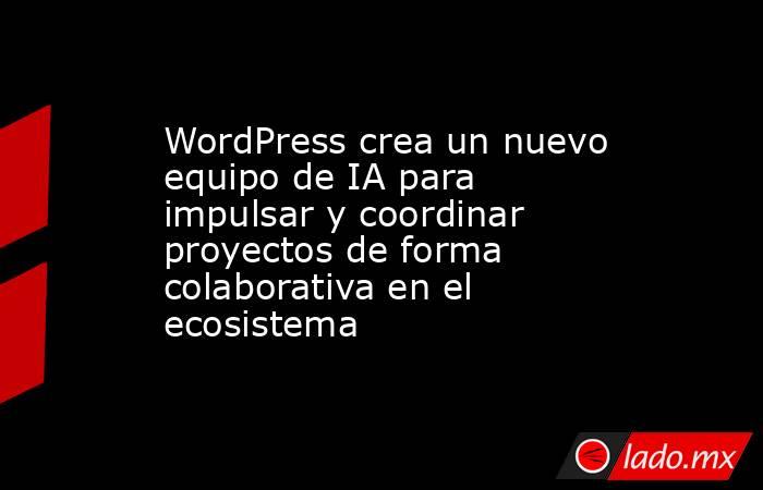 WordPress crea un nuevo equipo de IA para impulsar y coordinar proyectos de forma colaborativa en el ecosistema. Noticias en tiempo real
