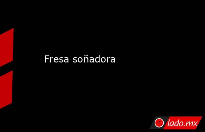 Fresa soñadora. Noticias en tiempo real