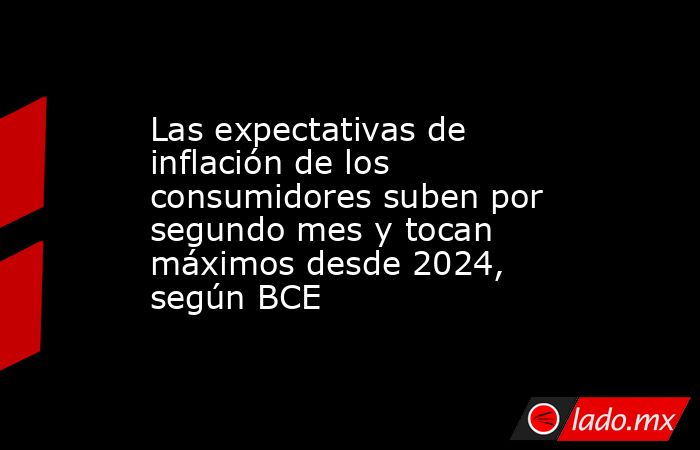 Las expectativas de inflación de los consumidores suben por segundo mes y tocan máximos desde 2024, según BCE. Noticias en tiempo real