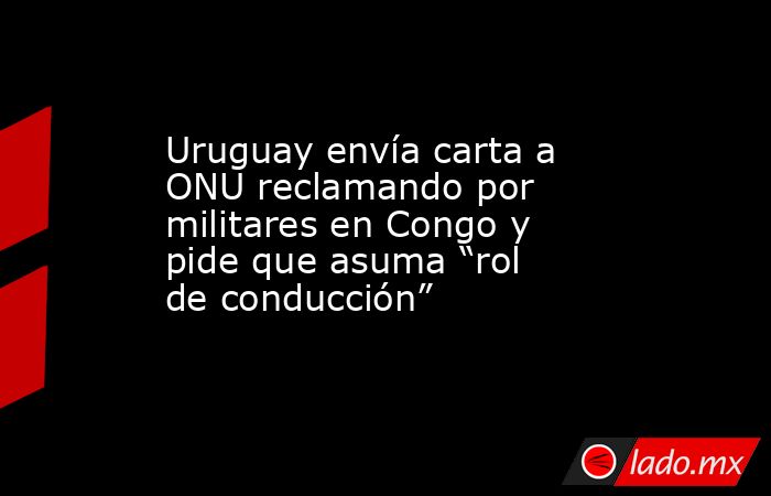 Uruguay envía carta a ONU reclamando por militares en Congo y pide que asuma “rol de conducción”. Noticias en tiempo real