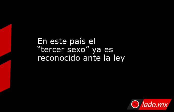 En este país el “tercer sexo” ya es reconocido ante la ley. Noticias en tiempo real