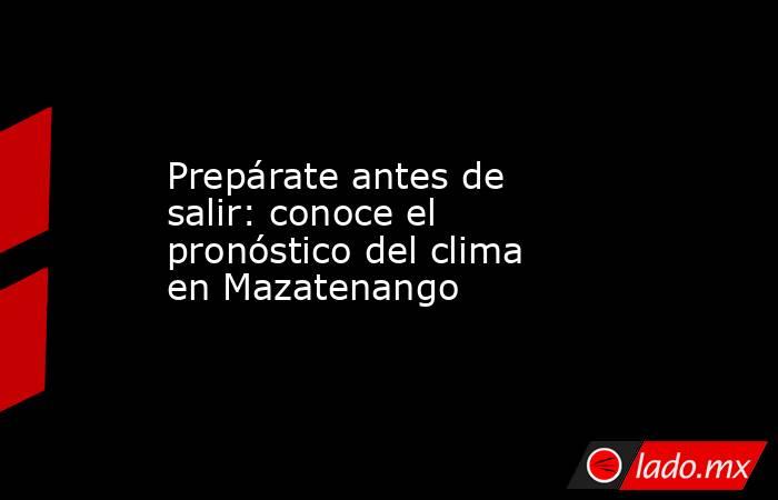 Prepárate antes de salir: conoce el pronóstico del clima en Mazatenango. Noticias en tiempo real
