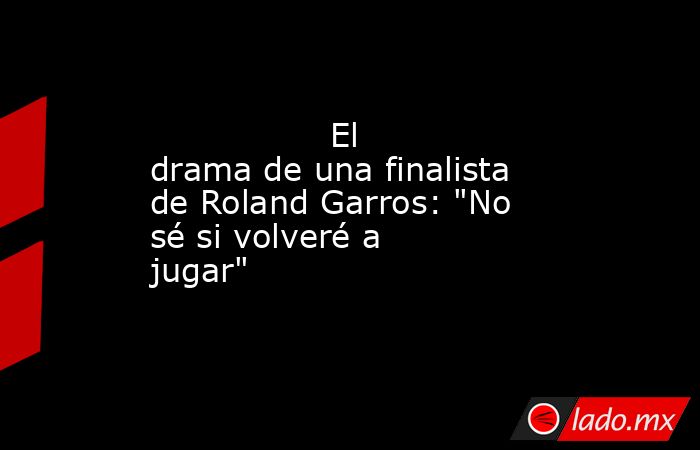                                         El drama de una finalista de Roland Garros: 