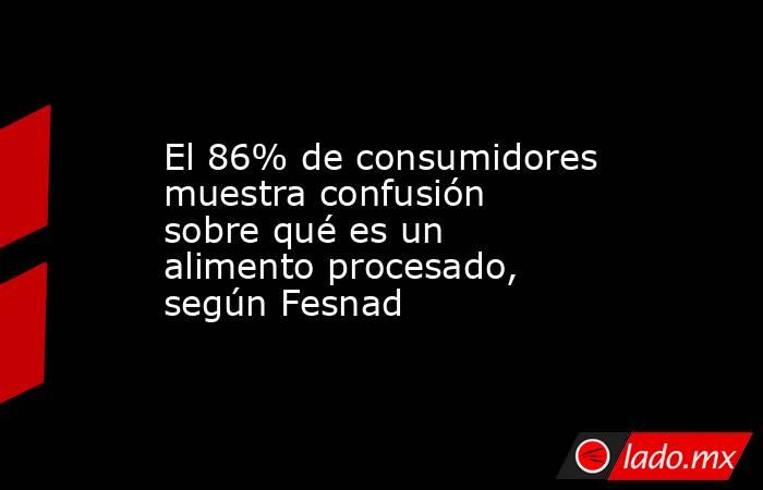 El 86% de consumidores muestra confusión sobre qué es un alimento procesado, según Fesnad. Noticias en tiempo real