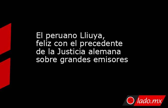 El peruano Lliuya, feliz con el precedente de la Justicia alemana sobre grandes emisores. Noticias en tiempo real