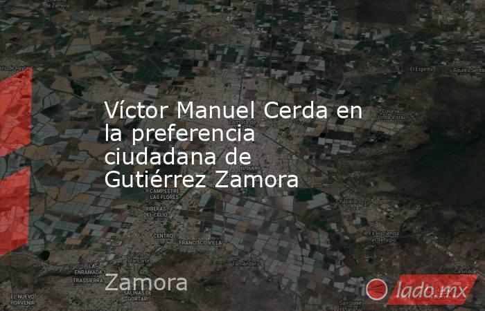 Víctor Manuel Cerda en la preferencia ciudadana de  Gutiérrez Zamora. Noticias en tiempo real