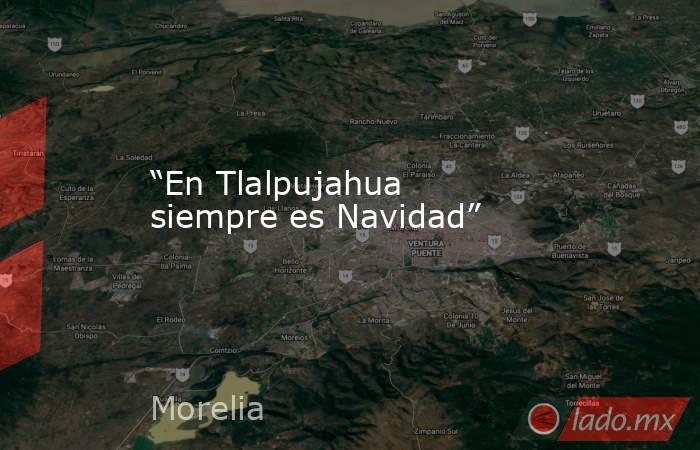 “En Tlalpujahua siempre es Navidad”. Noticias en tiempo real