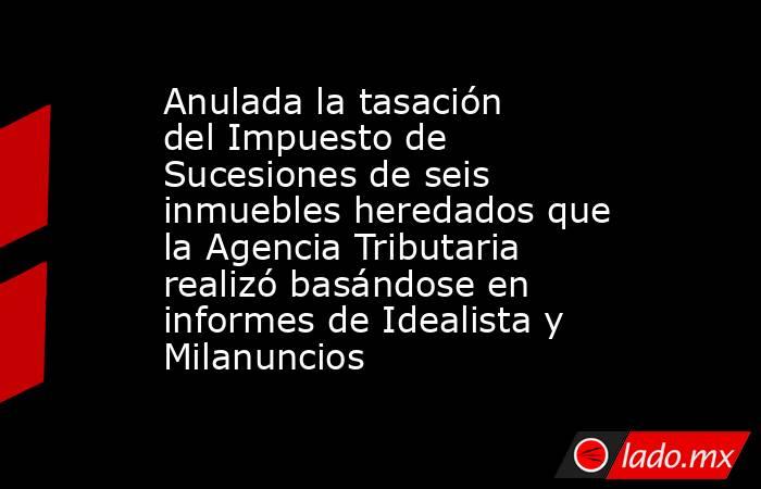 Anulada la tasación del Impuesto de Sucesiones de seis inmuebles heredados que la Agencia Tributaria realizó basándose en informes de Idealista y Milanuncios. Noticias en tiempo real