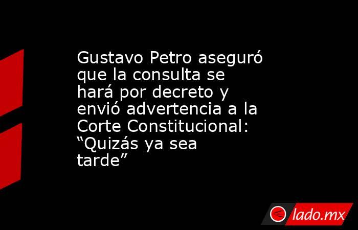 Gustavo Petro aseguró que la consulta se hará por decreto y envió advertencia a la Corte Constitucional: “Quizás ya sea tarde”. Noticias en tiempo real