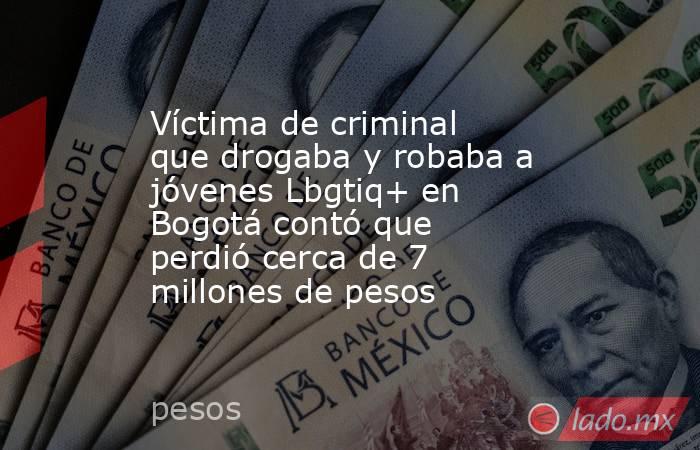 Víctima de criminal que drogaba y robaba a jóvenes Lbgtiq+ en Bogotá contó que perdió cerca de 7 millones de pesos. Noticias en tiempo real