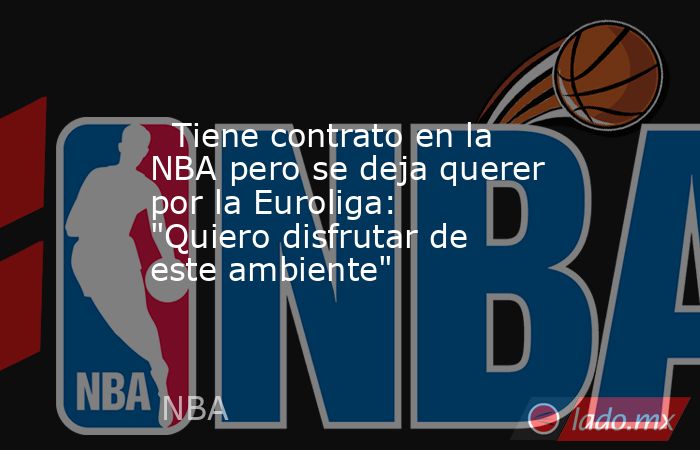                                                   Tiene contrato en la NBA pero se deja querer por la Euroliga: 