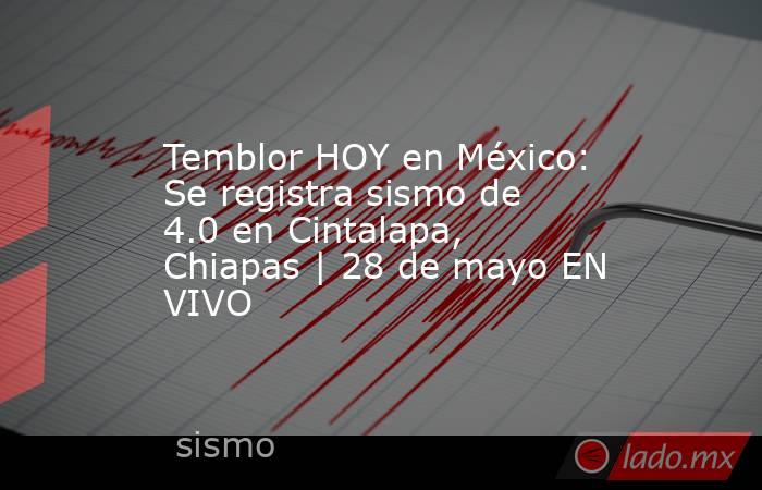 Temblor HOY en México: Se registra sismo de 4.0 en Cintalapa, Chiapas | 28 de mayo EN VIVO. Noticias en tiempo real