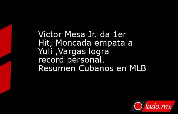 Victor Mesa Jr. da 1er Hit, Moncada empata a Yuli ,Vargas logra record personal. Resumen Cubanos en MLB. Noticias en tiempo real