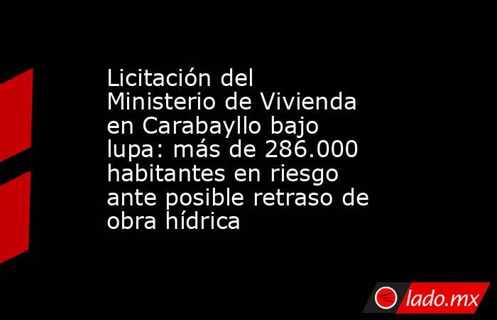 Licitación del Ministerio de Vivienda en Carabayllo bajo lupa: más de 286.000 habitantes en riesgo ante posible retraso de obra hídrica. Noticias en tiempo real