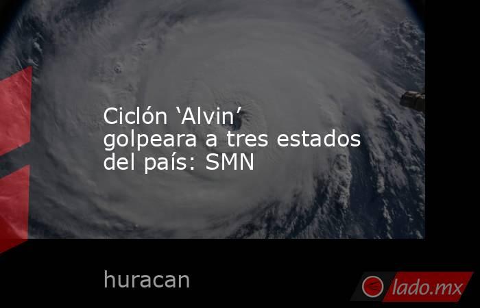 Ciclón ‘Alvin’ golpeara a tres estados del país: SMN. Noticias en tiempo real