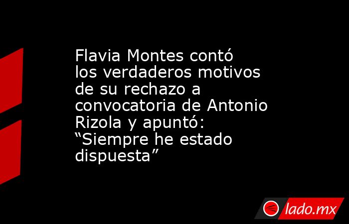 Flavia Montes contó los verdaderos motivos de su rechazo a convocatoria de Antonio Rizola y apuntó: “Siempre he estado dispuesta”. Noticias en tiempo real