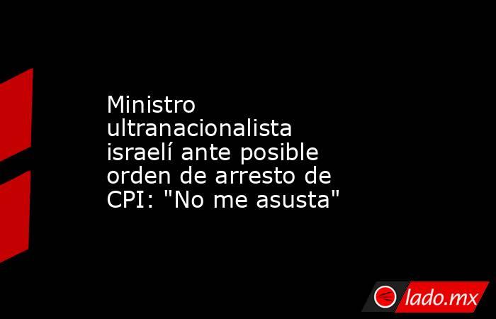 Ministro ultranacionalista israelí ante posible orden de arresto de CPI: 
