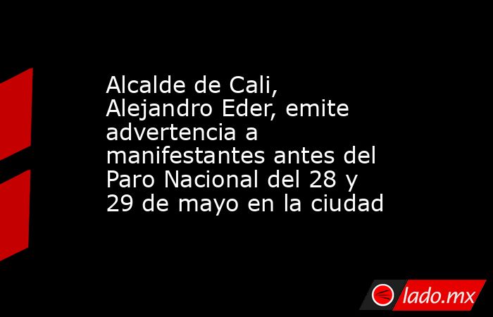 Alcalde de Cali, Alejandro Eder, emite advertencia a manifestantes antes del Paro Nacional del 28 y 29 de mayo en la ciudad. Noticias en tiempo real