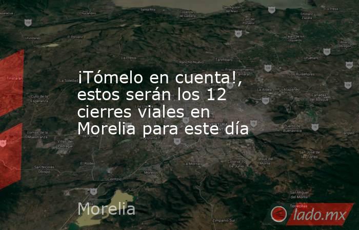 ¡Tómelo en cuenta!, estos serán los 12 cierres viales en Morelia para este día. Noticias en tiempo real