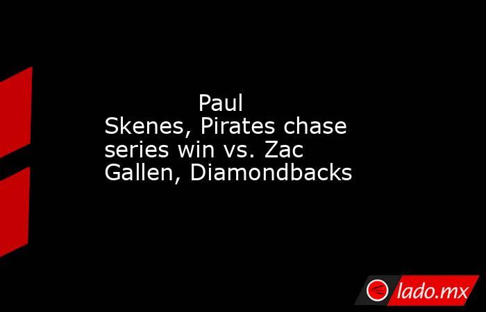             Paul Skenes, Pirates chase series win vs. Zac Gallen, Diamondbacks        . Noticias en tiempo real