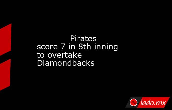             Pirates score 7 in 8th inning to overtake Diamondbacks        . Noticias en tiempo real