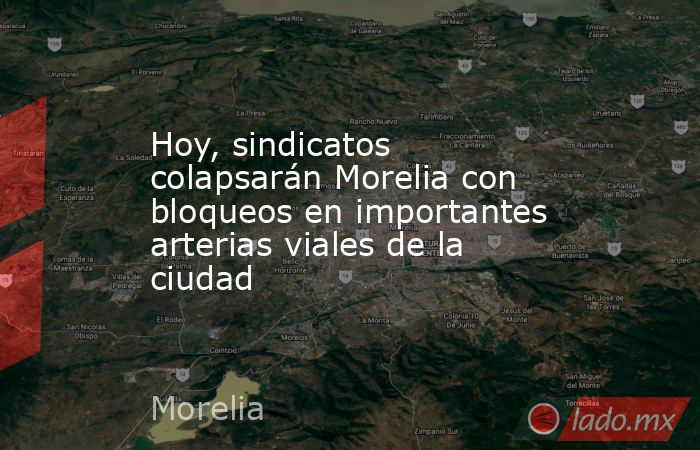 Hoy, sindicatos colapsarán Morelia con bloqueos en importantes arterias viales de la ciudad. Noticias en tiempo real