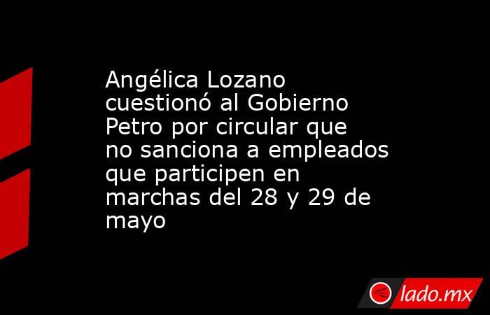 Angélica Lozano cuestionó al Gobierno Petro por circular que no sanciona a empleados que participen en marchas del 28 y 29 de mayo . Noticias en tiempo real