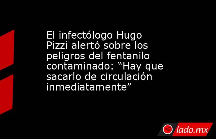 El infectólogo Hugo Pizzi alertó sobre los peligros del fentanilo contaminado: “Hay que sacarlo de circulación inmediatamente”. Noticias en tiempo real