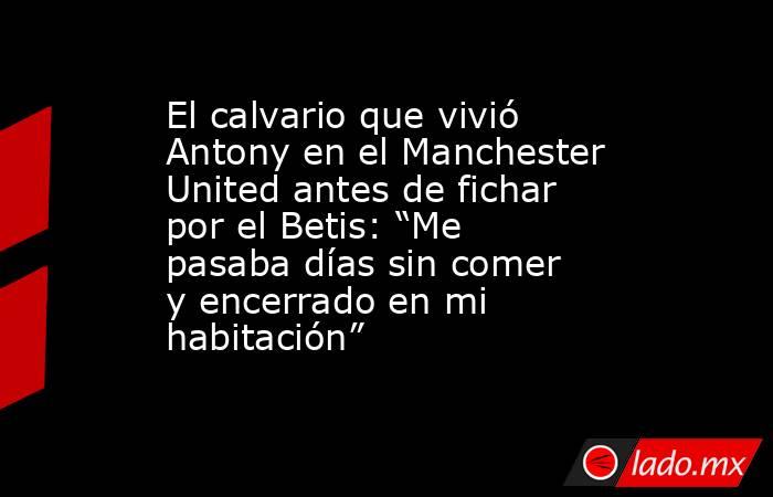El calvario que vivió Antony en el Manchester United antes de fichar por el Betis: “Me pasaba días sin comer y encerrado en mi habitación”. Noticias en tiempo real
