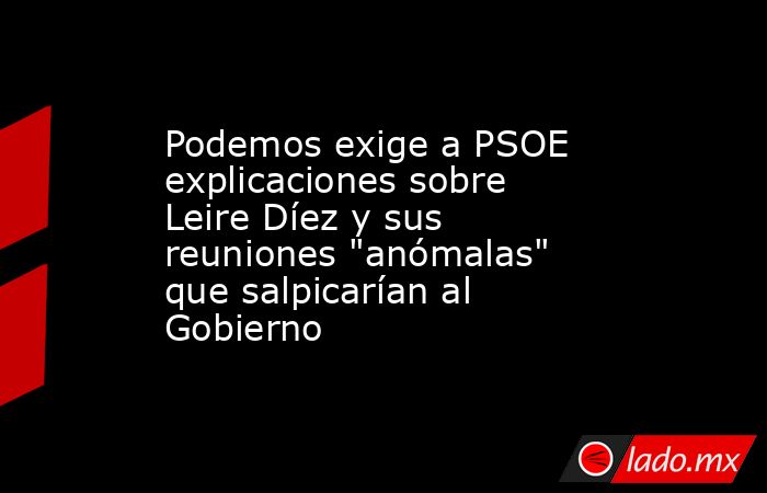 Podemos exige a PSOE explicaciones sobre Leire Díez y sus reuniones 