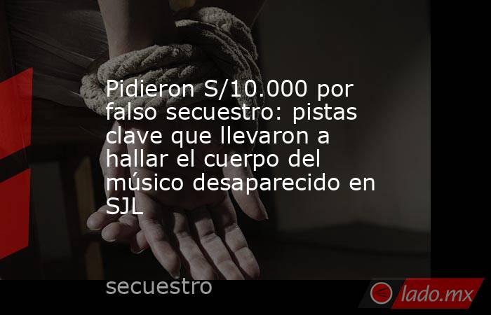 Pidieron S/10.000 por falso secuestro: pistas clave que llevaron a hallar el cuerpo del músico desaparecido en SJL. Noticias en tiempo real
