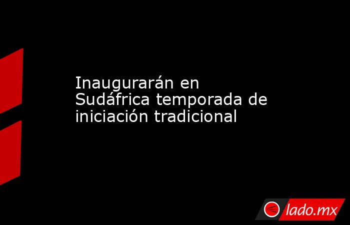 Inaugurarán en Sudáfrica temporada de iniciación tradicional. Noticias en tiempo real