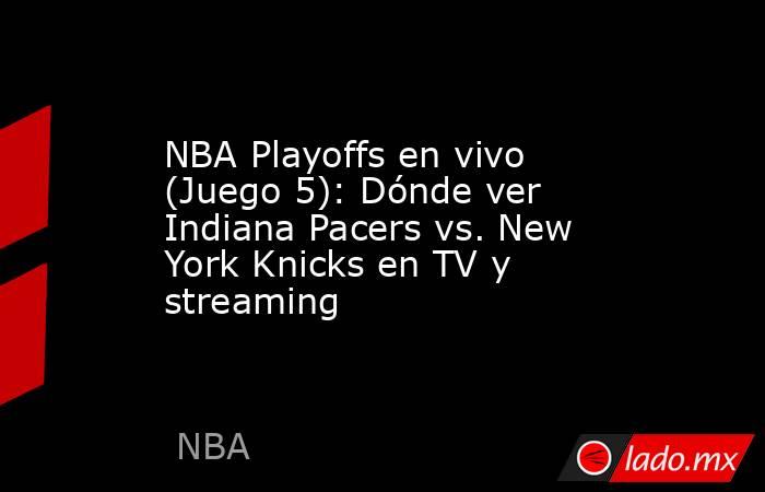 NBA Playoffs en vivo (Juego 5): Dónde ver  Indiana Pacers vs. New York Knicks en TV y streaming. Noticias en tiempo real