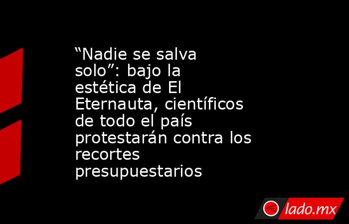 “Nadie se salva solo”: bajo la estética de El Eternauta, científicos de todo el país protestarán contra los recortes presupuestarios. Noticias en tiempo real