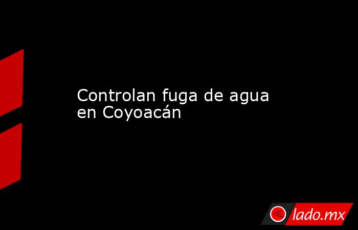 Controlan fuga de agua en Coyoacán. Noticias en tiempo real