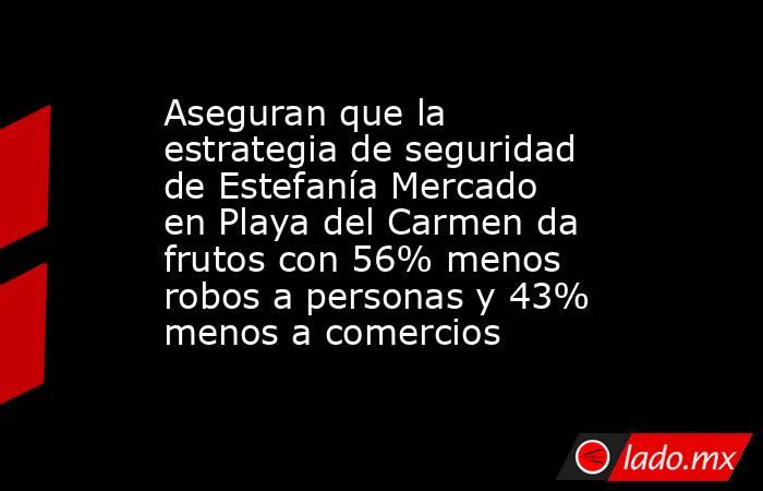Aseguran que la estrategia de seguridad de Estefanía Mercado en Playa del Carmen da frutos con 56% menos robos a personas y 43% menos a comercios. Noticias en tiempo real