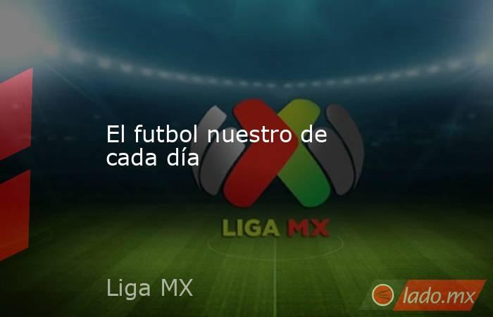 El futbol nuestro de cada día. Noticias en tiempo real