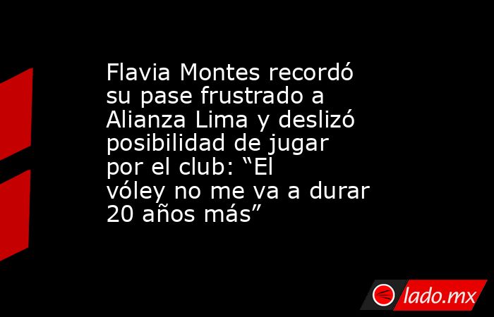 Flavia Montes recordó su pase frustrado a Alianza Lima y deslizó posibilidad de jugar por el club: “El vóley no me va a durar 20 años más”. Noticias en tiempo real