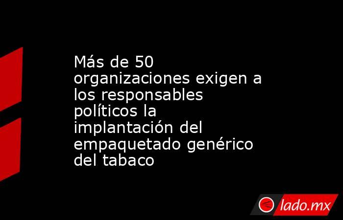 Más de 50 organizaciones exigen a los responsables políticos la implantación del empaquetado genérico del tabaco. Noticias en tiempo real