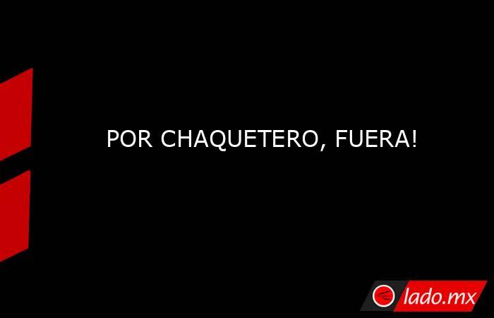 POR CHAQUETERO, FUERA!. Noticias en tiempo real