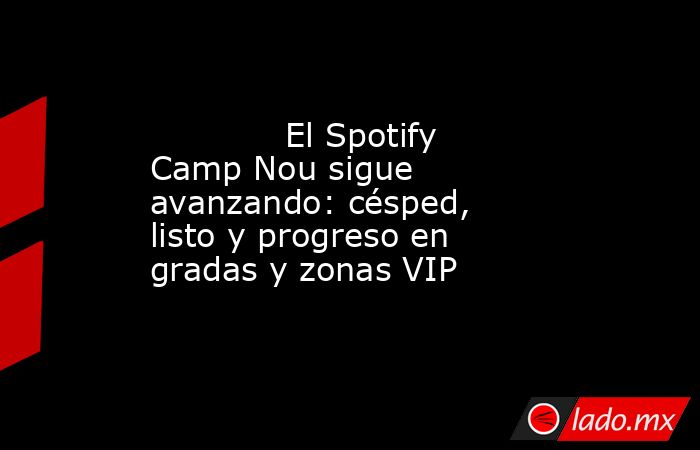             El Spotify Camp Nou sigue avanzando: césped, listo y progreso en gradas y zonas VIP        . Noticias en tiempo real