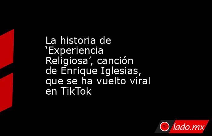 La historia de ‘Experiencia Religiosa’, canción de Enrique Iglesias, que se ha vuelto viral en TikTok. Noticias en tiempo real