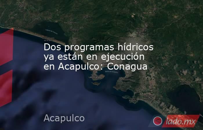 Dos programas hídricos ya están en ejecución en Acapulco: Conagua. Noticias en tiempo real
